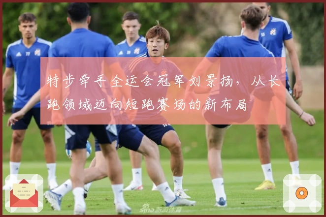 特步牵手全运会冠军刘景扬，从长跑领域迈向短跑赛场的新布局