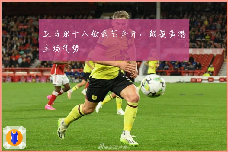 亚马尔十八般武艺全开，颠覆黄潜主场气势