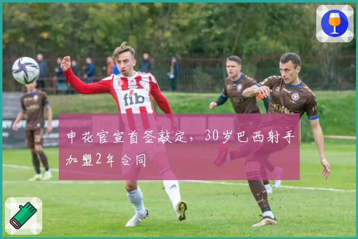 申花官宣首签敲定，30岁巴西射手加盟2年合同