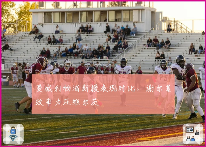 曼城利物浦新援表现对比，谢尔基效率力压维尔茨