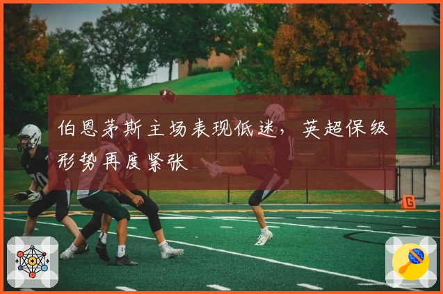 伯恩茅斯主场表现低迷，英超保级形势再度紧张