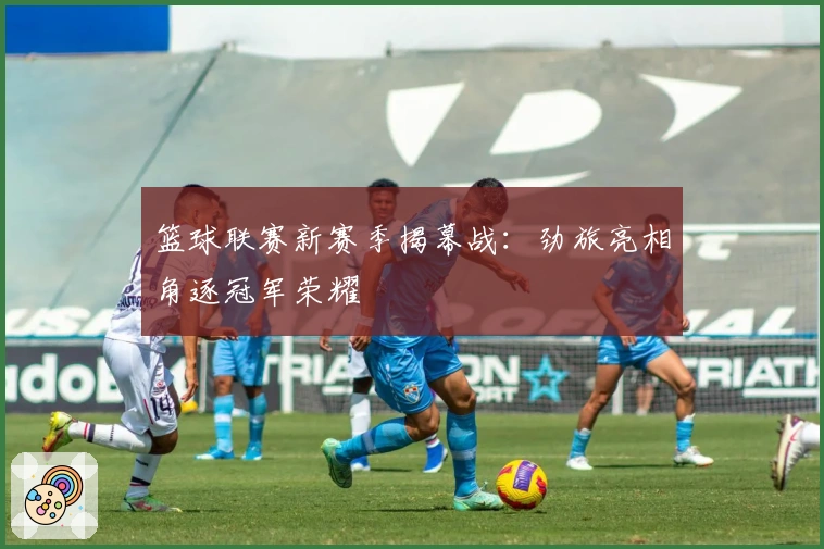 篮球联赛新赛季揭幕战：劲旅亮相角逐冠军荣耀