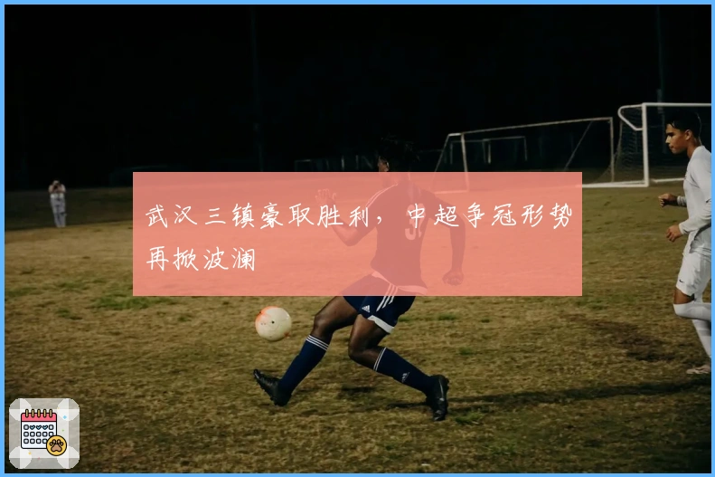 武汉三镇豪取胜利，中超争冠形势再掀波澜