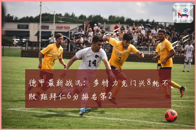 德甲最新战况：多特力克门兴8轮不败 距拜仁6分排名第2