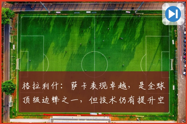 格拉利什：萨卡表现卓越，是全球顶级边锋之一，但技术仍有提升空间