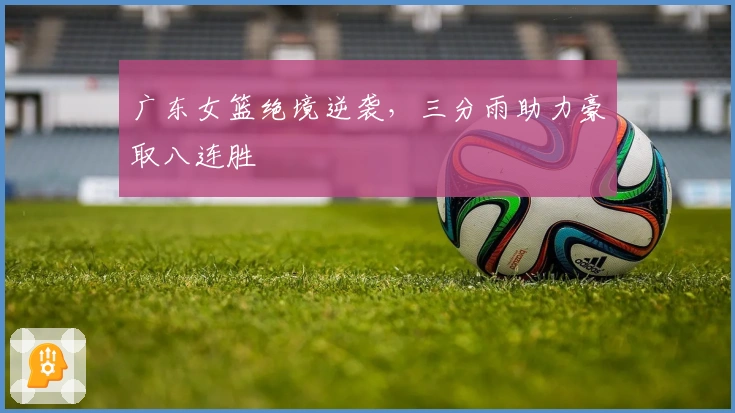 广东女篮绝境逆袭，三分雨助力豪取八连胜