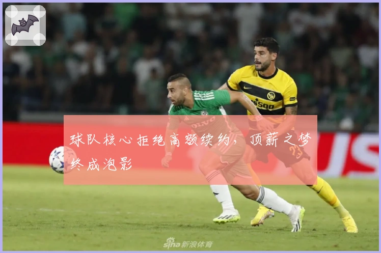 球队核心拒绝高额续约，顶薪之梦终成泡影